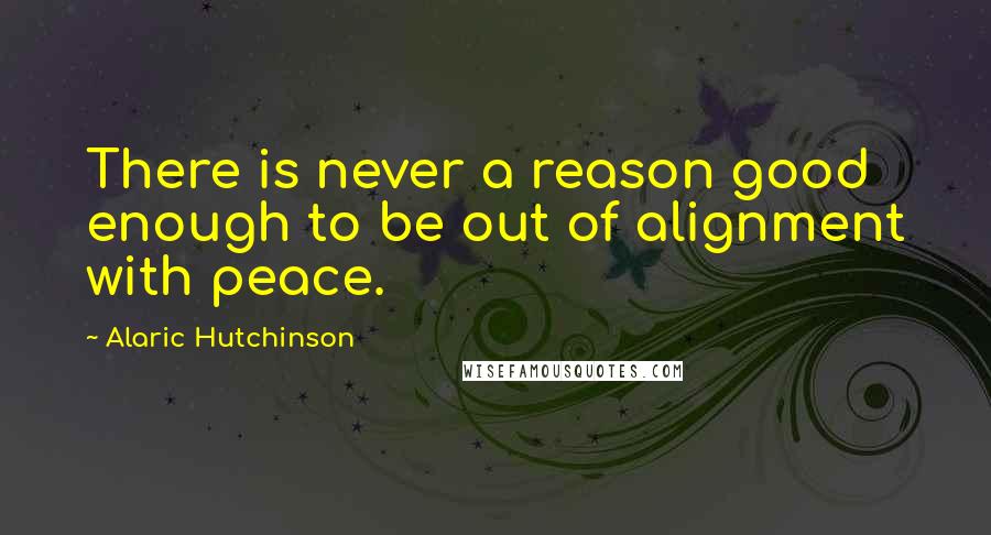 Alaric Hutchinson Quotes: There is never a reason good enough to be out of alignment with peace.