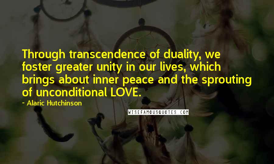 Alaric Hutchinson Quotes: Through transcendence of duality, we foster greater unity in our lives, which brings about inner peace and the sprouting of unconditional LOVE.