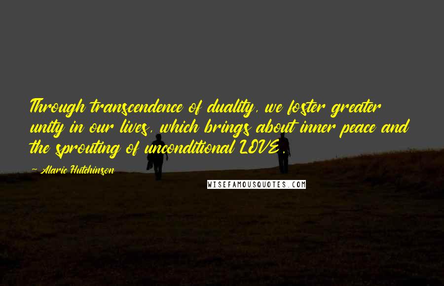 Alaric Hutchinson Quotes: Through transcendence of duality, we foster greater unity in our lives, which brings about inner peace and the sprouting of unconditional LOVE.