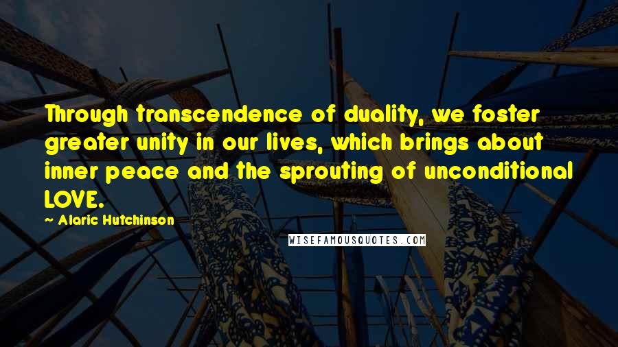 Alaric Hutchinson Quotes: Through transcendence of duality, we foster greater unity in our lives, which brings about inner peace and the sprouting of unconditional LOVE.