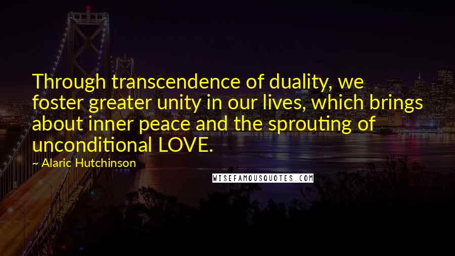 Alaric Hutchinson Quotes: Through transcendence of duality, we foster greater unity in our lives, which brings about inner peace and the sprouting of unconditional LOVE.