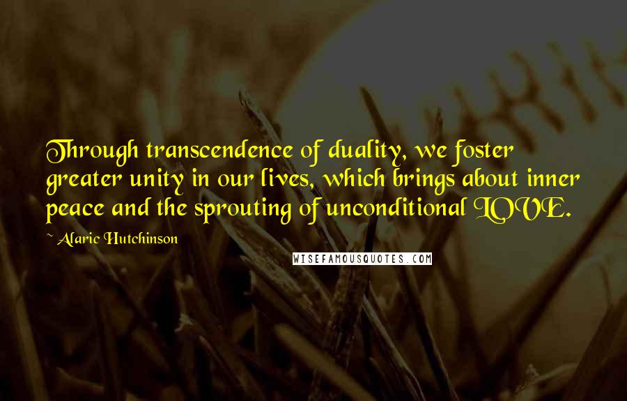 Alaric Hutchinson Quotes: Through transcendence of duality, we foster greater unity in our lives, which brings about inner peace and the sprouting of unconditional LOVE.