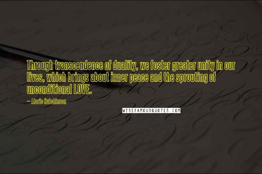 Alaric Hutchinson Quotes: Through transcendence of duality, we foster greater unity in our lives, which brings about inner peace and the sprouting of unconditional LOVE.