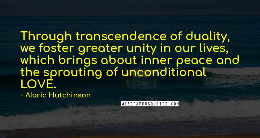 Alaric Hutchinson Quotes: Through transcendence of duality, we foster greater unity in our lives, which brings about inner peace and the sprouting of unconditional LOVE.