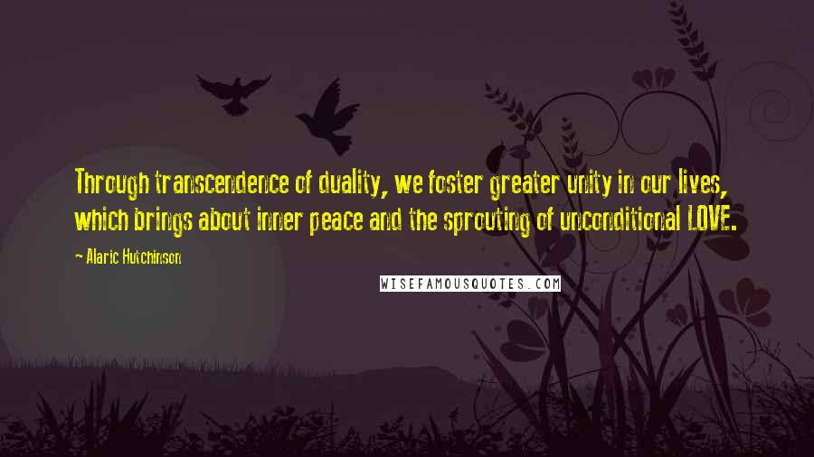 Alaric Hutchinson Quotes: Through transcendence of duality, we foster greater unity in our lives, which brings about inner peace and the sprouting of unconditional LOVE.