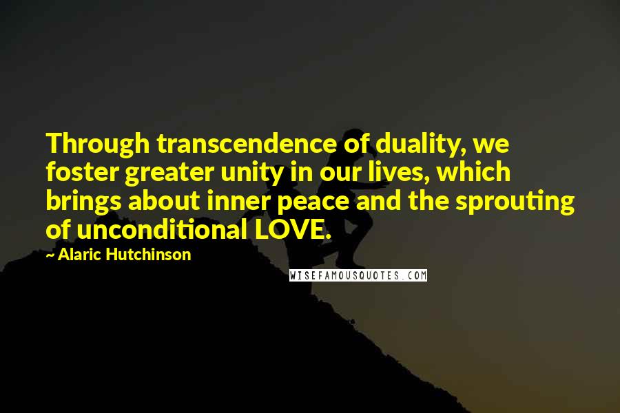 Alaric Hutchinson Quotes: Through transcendence of duality, we foster greater unity in our lives, which brings about inner peace and the sprouting of unconditional LOVE.