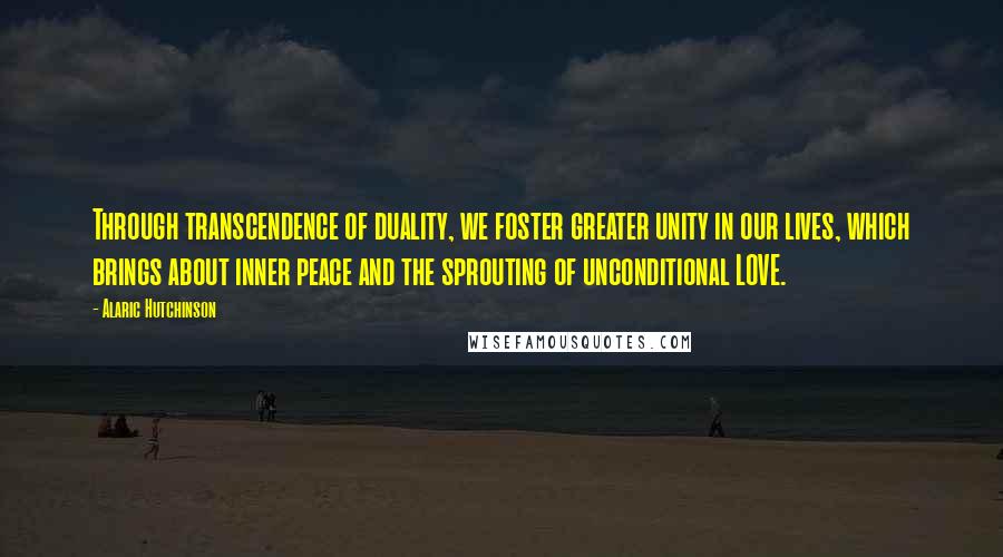 Alaric Hutchinson Quotes: Through transcendence of duality, we foster greater unity in our lives, which brings about inner peace and the sprouting of unconditional LOVE.