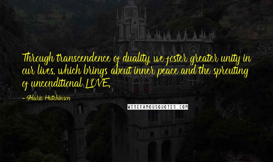 Alaric Hutchinson Quotes: Through transcendence of duality, we foster greater unity in our lives, which brings about inner peace and the sprouting of unconditional LOVE.