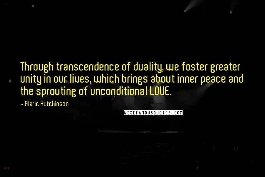 Alaric Hutchinson Quotes: Through transcendence of duality, we foster greater unity in our lives, which brings about inner peace and the sprouting of unconditional LOVE.