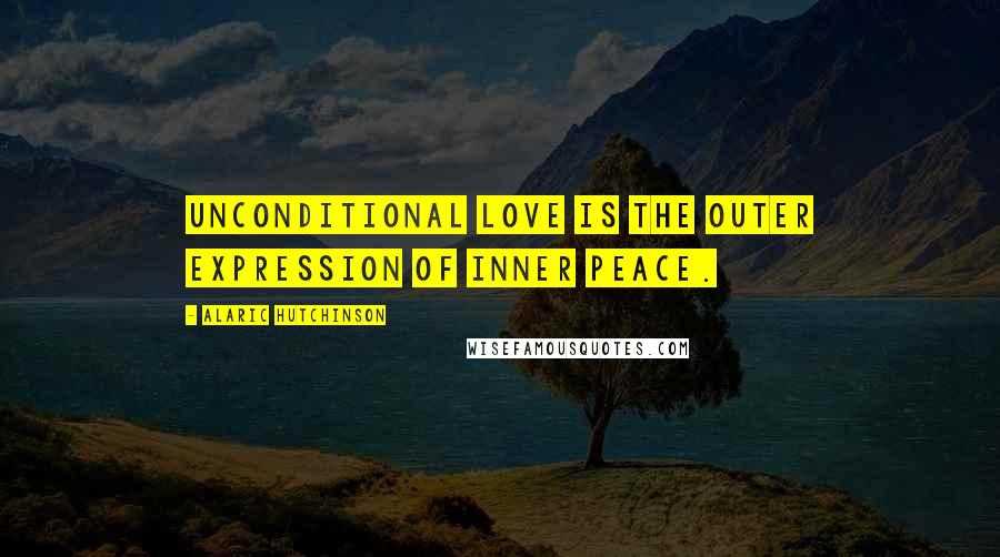 Alaric Hutchinson Quotes: Unconditional Love is the outer expression of Inner Peace.