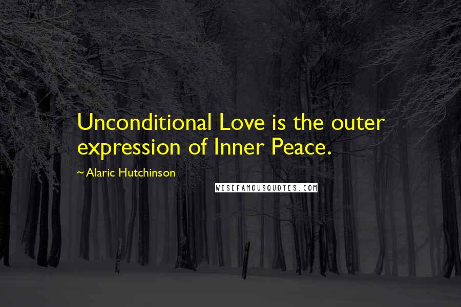 Alaric Hutchinson Quotes: Unconditional Love is the outer expression of Inner Peace.