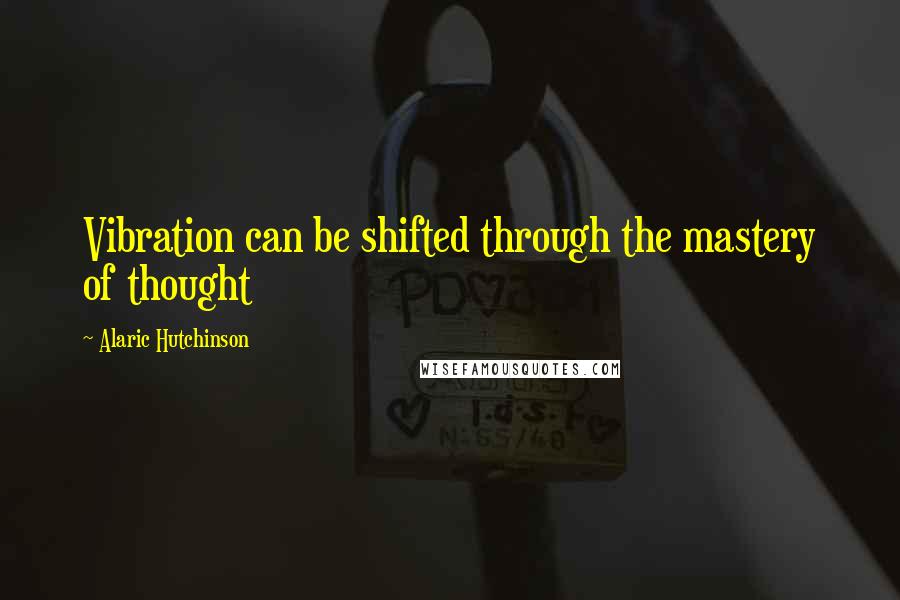 Alaric Hutchinson Quotes: Vibration can be shifted through the mastery of thought