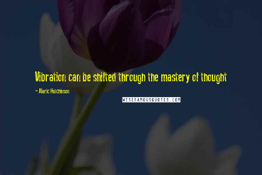 Alaric Hutchinson Quotes: Vibration can be shifted through the mastery of thought