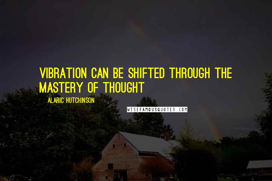 Alaric Hutchinson Quotes: Vibration can be shifted through the mastery of thought