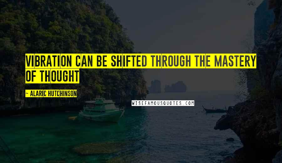 Alaric Hutchinson Quotes: Vibration can be shifted through the mastery of thought