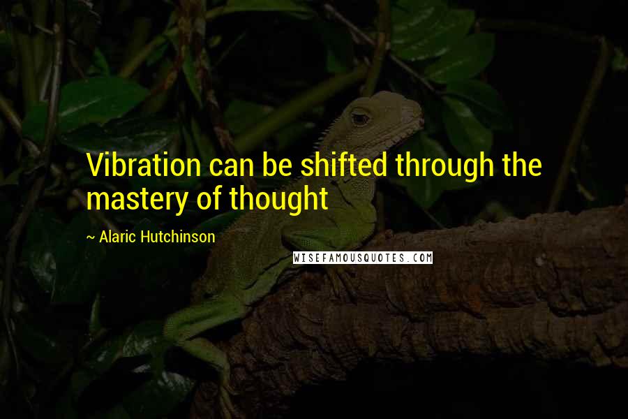 Alaric Hutchinson Quotes: Vibration can be shifted through the mastery of thought