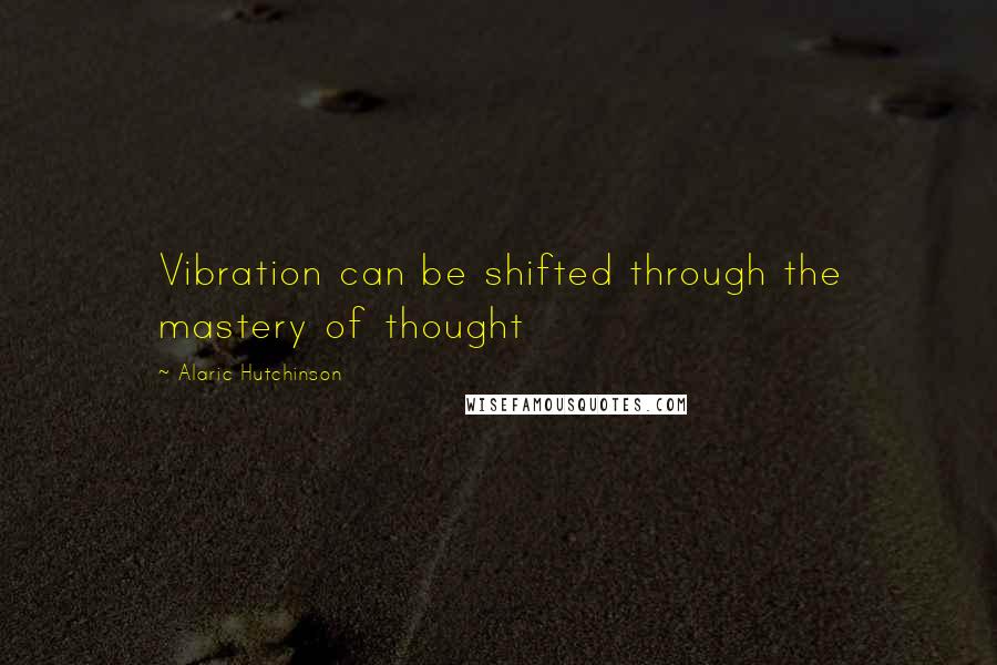 Alaric Hutchinson Quotes: Vibration can be shifted through the mastery of thought