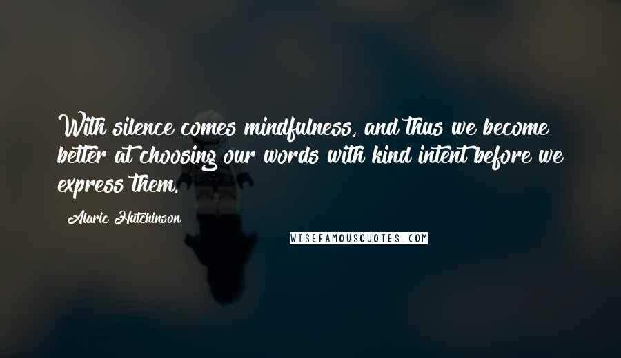 Alaric Hutchinson Quotes: With silence comes mindfulness, and thus we become better at choosing our words with kind intent before we express them.