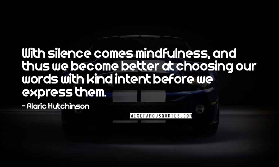 Alaric Hutchinson Quotes: With silence comes mindfulness, and thus we become better at choosing our words with kind intent before we express them.