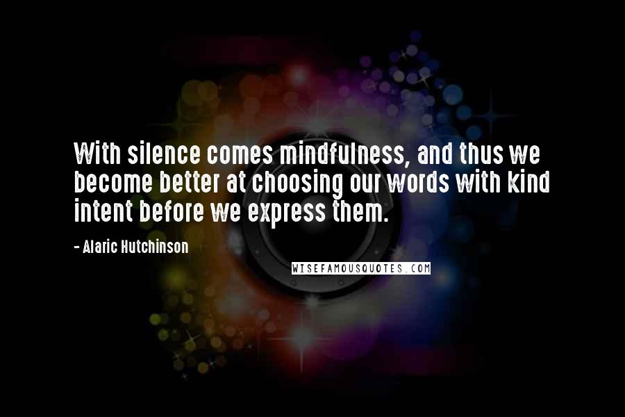 Alaric Hutchinson Quotes: With silence comes mindfulness, and thus we become better at choosing our words with kind intent before we express them.