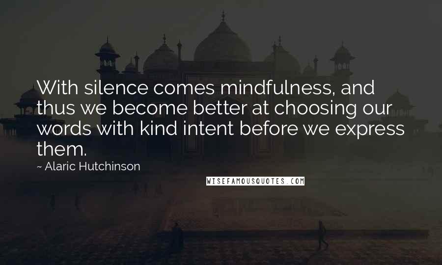 Alaric Hutchinson Quotes: With silence comes mindfulness, and thus we become better at choosing our words with kind intent before we express them.