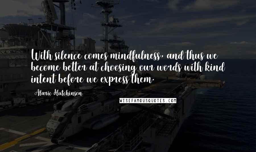 Alaric Hutchinson Quotes: With silence comes mindfulness, and thus we become better at choosing our words with kind intent before we express them.