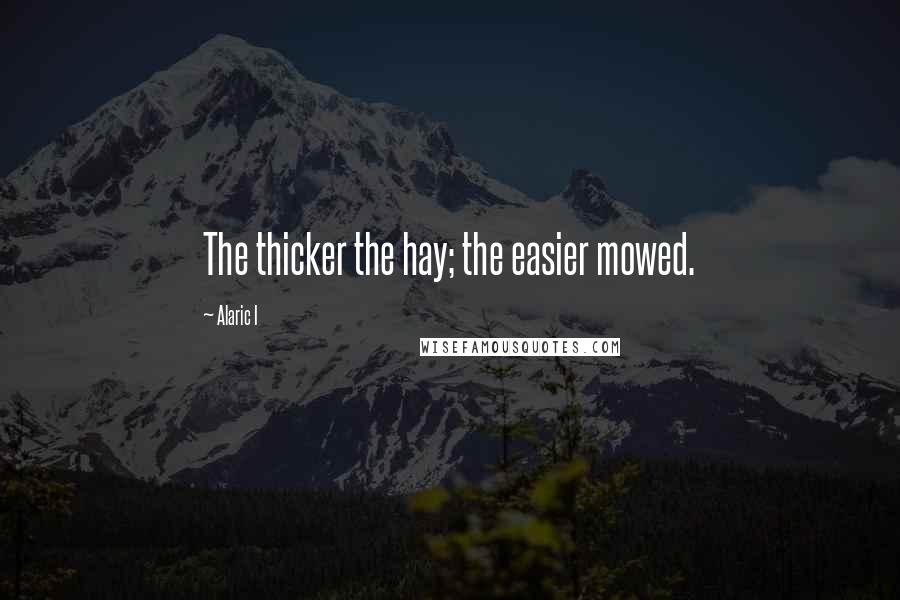 Alaric I Quotes: The thicker the hay; the easier mowed.