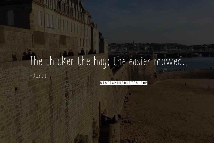 Alaric I Quotes: The thicker the hay; the easier mowed.