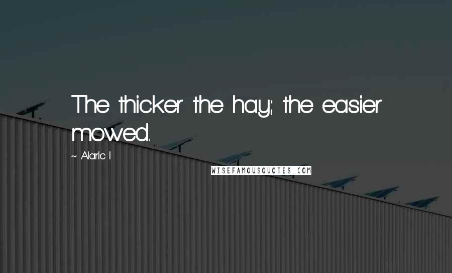Alaric I Quotes: The thicker the hay; the easier mowed.