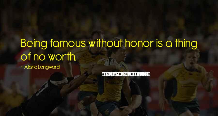 Alaric Longward Quotes: Being famous without honor is a thing of no worth.