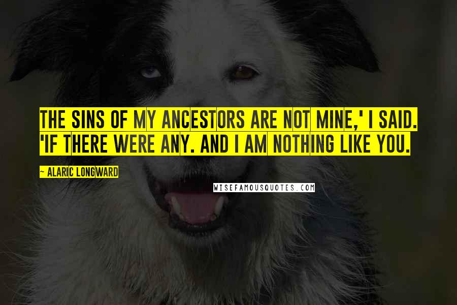 Alaric Longward Quotes: The sins of my ancestors are not mine,' I said. 'If there were any. And I am nothing like you.