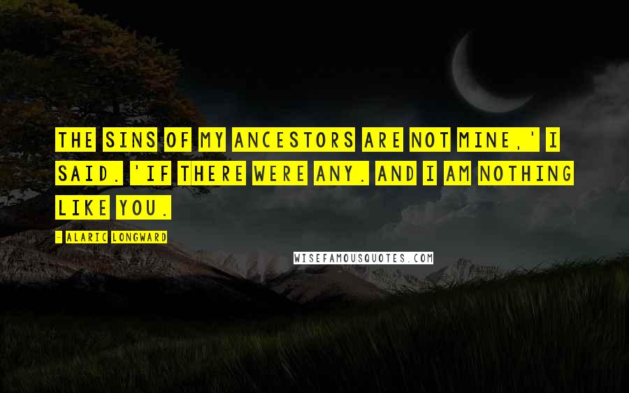 Alaric Longward Quotes: The sins of my ancestors are not mine,' I said. 'If there were any. And I am nothing like you.