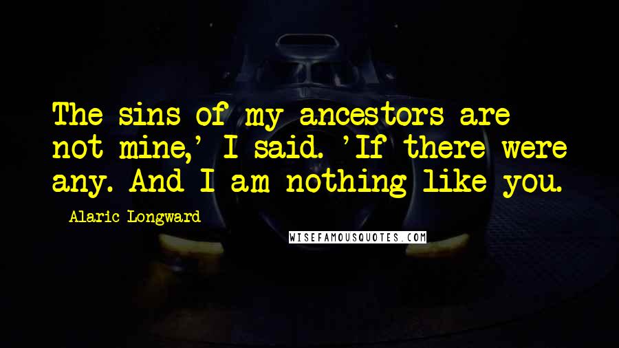 Alaric Longward Quotes: The sins of my ancestors are not mine,' I said. 'If there were any. And I am nothing like you.