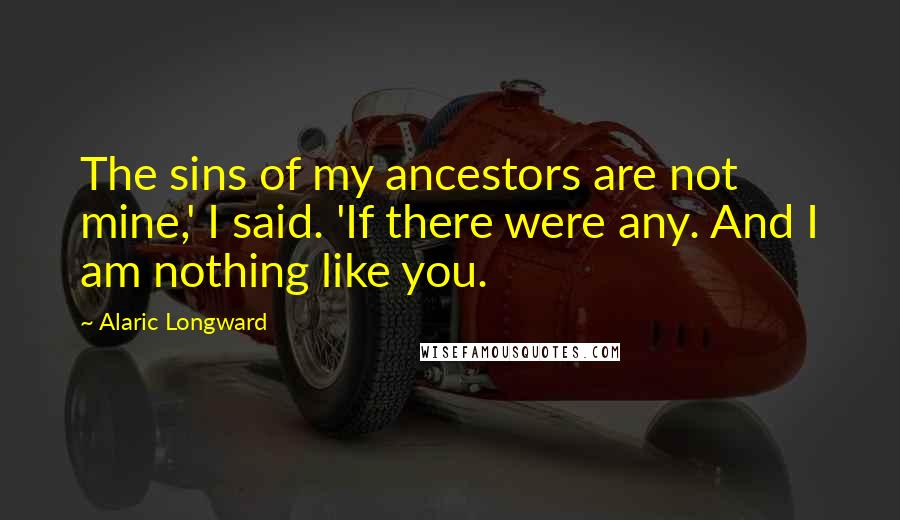 Alaric Longward Quotes: The sins of my ancestors are not mine,' I said. 'If there were any. And I am nothing like you.