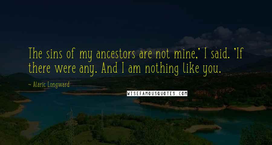 Alaric Longward Quotes: The sins of my ancestors are not mine,' I said. 'If there were any. And I am nothing like you.