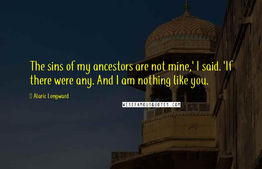 Alaric Longward Quotes: The sins of my ancestors are not mine,' I said. 'If there were any. And I am nothing like you.