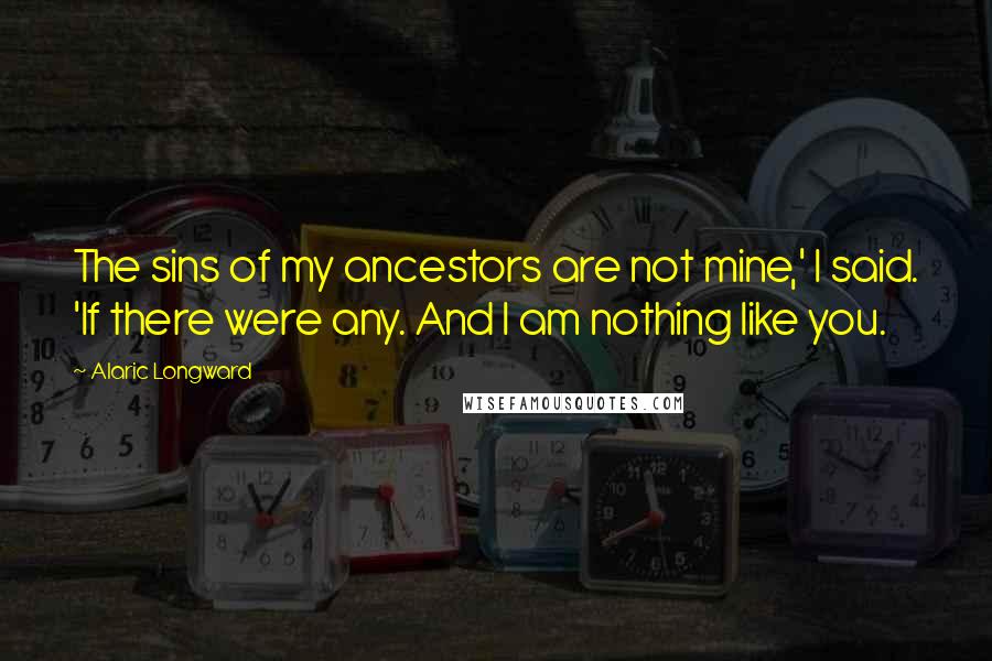Alaric Longward Quotes: The sins of my ancestors are not mine,' I said. 'If there were any. And I am nothing like you.