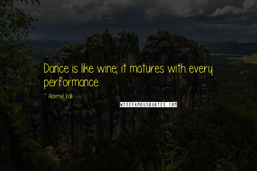 Alarmel Valli Quotes: Dance is like wine; it matures with every performance.