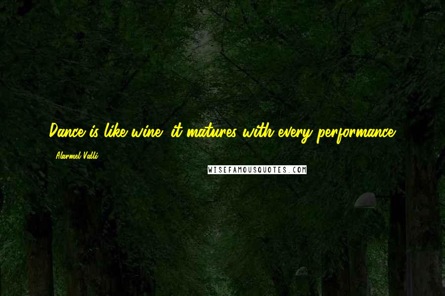 Alarmel Valli Quotes: Dance is like wine; it matures with every performance.