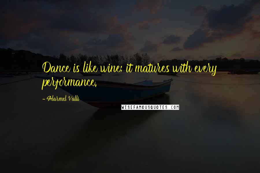 Alarmel Valli Quotes: Dance is like wine; it matures with every performance.