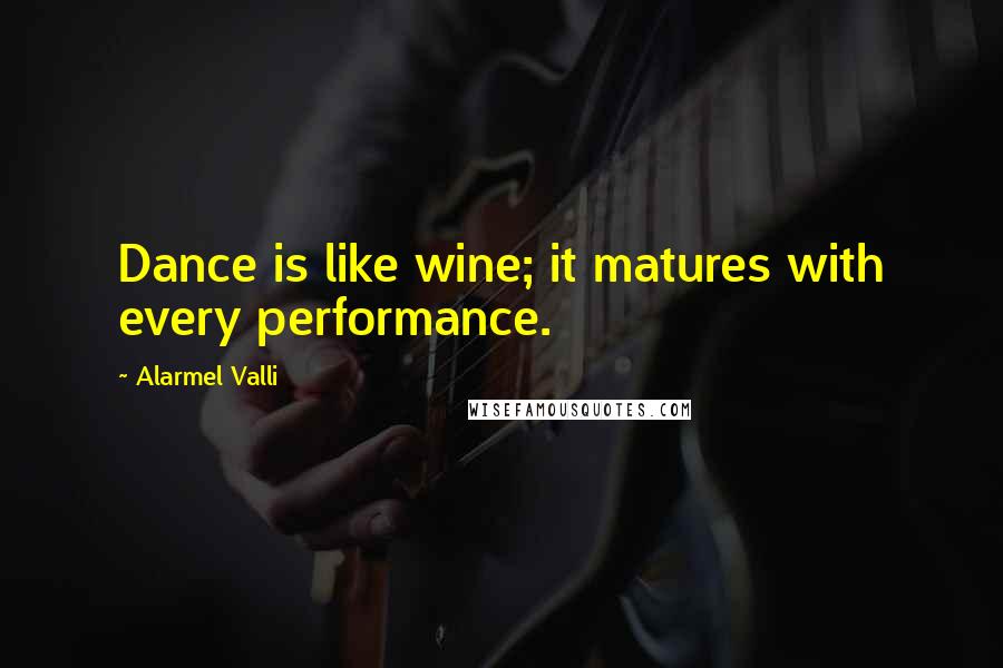 Alarmel Valli Quotes: Dance is like wine; it matures with every performance.