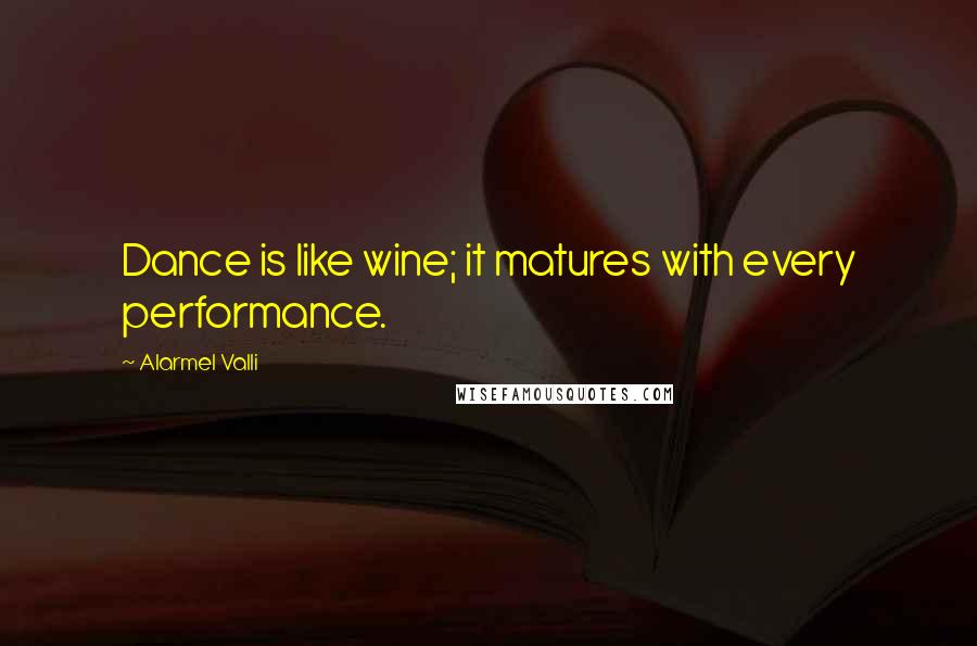 Alarmel Valli Quotes: Dance is like wine; it matures with every performance.