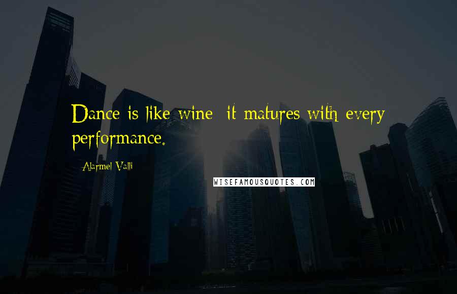 Alarmel Valli Quotes: Dance is like wine; it matures with every performance.