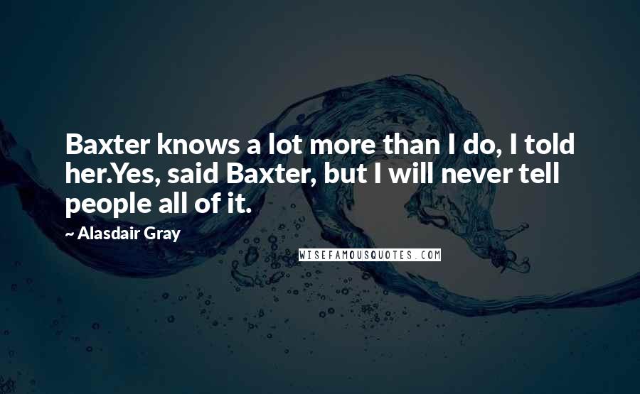 Alasdair Gray Quotes: Baxter knows a lot more than I do, I told her.Yes, said Baxter, but I will never tell people all of it.