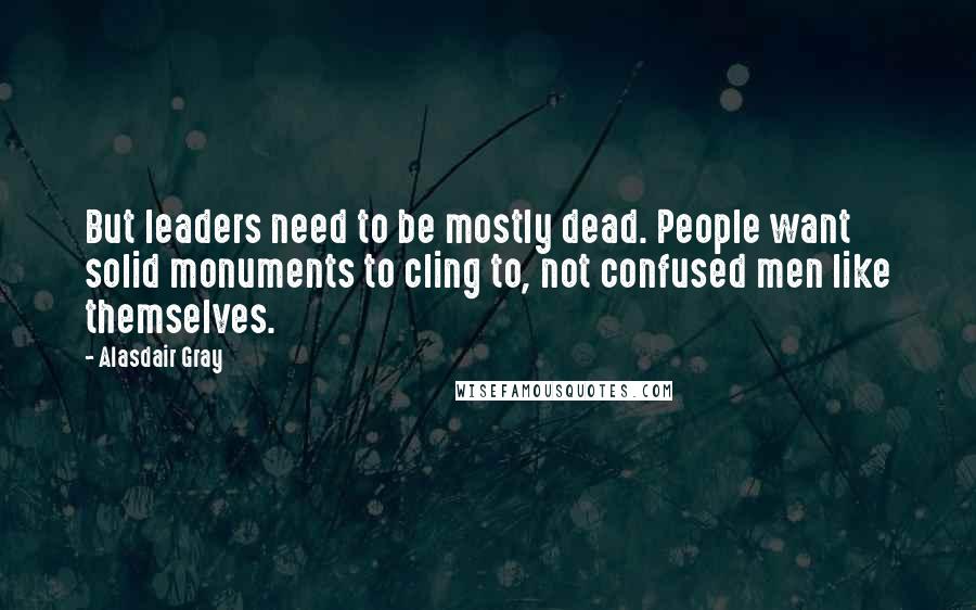 Alasdair Gray Quotes: But leaders need to be mostly dead. People want solid monuments to cling to, not confused men like themselves.