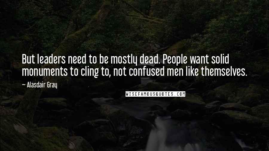 Alasdair Gray Quotes: But leaders need to be mostly dead. People want solid monuments to cling to, not confused men like themselves.