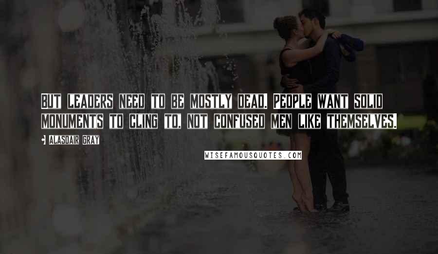 Alasdair Gray Quotes: But leaders need to be mostly dead. People want solid monuments to cling to, not confused men like themselves.