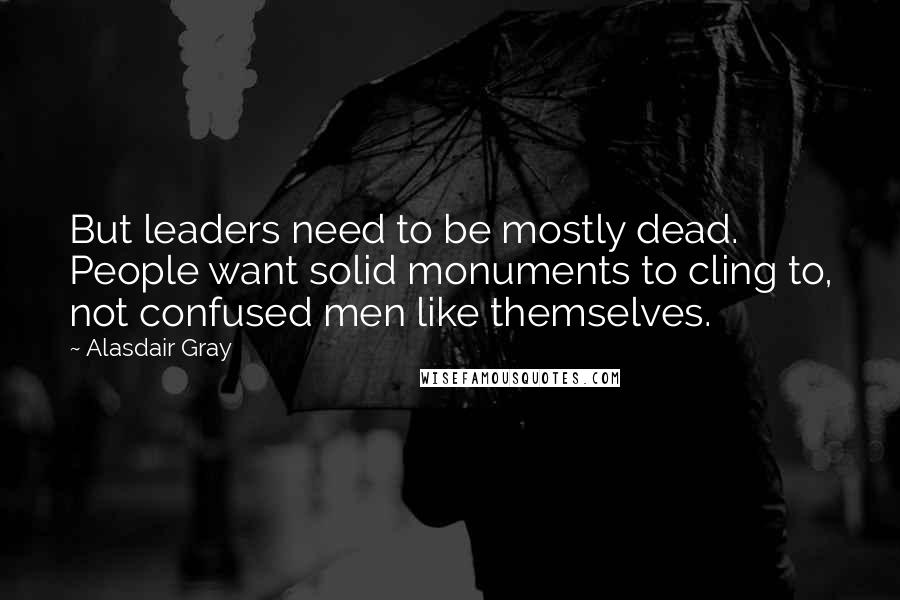 Alasdair Gray Quotes: But leaders need to be mostly dead. People want solid monuments to cling to, not confused men like themselves.