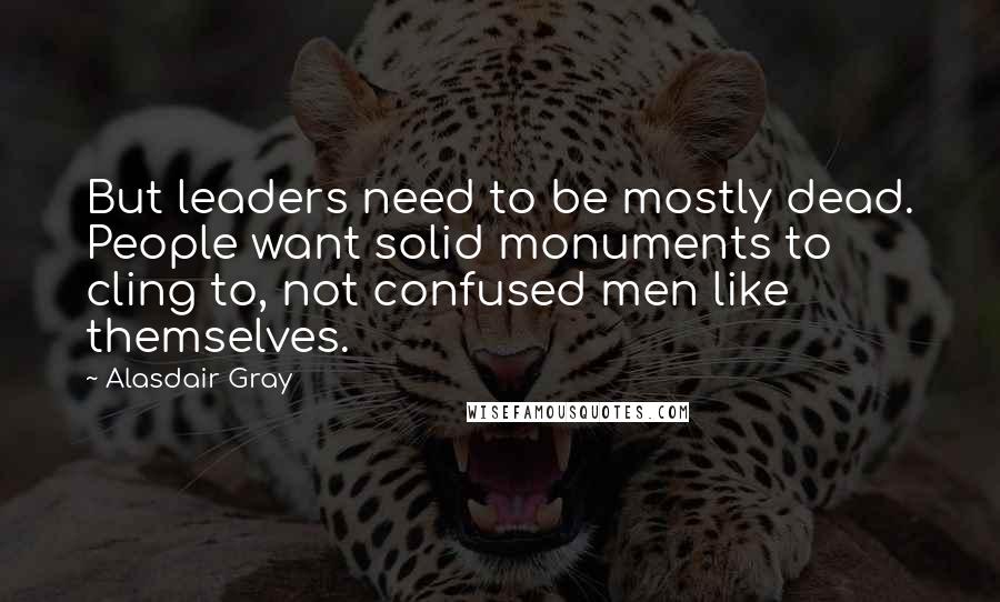 Alasdair Gray Quotes: But leaders need to be mostly dead. People want solid monuments to cling to, not confused men like themselves.