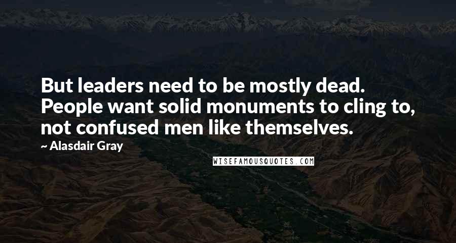 Alasdair Gray Quotes: But leaders need to be mostly dead. People want solid monuments to cling to, not confused men like themselves.